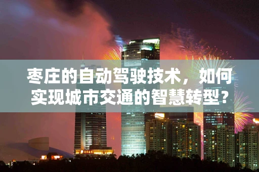 枣庄的自动驾驶技术，如何实现城市交通的智慧转型？
