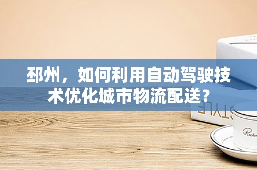 邳州，如何利用自动驾驶技术优化城市物流配送？
