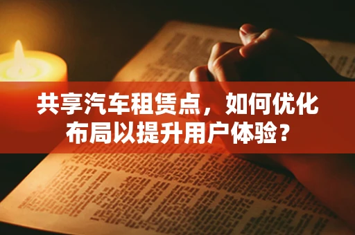 共享汽车租赁点，如何优化布局以提升用户体验？