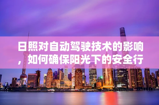 日照对自动驾驶技术的影响，如何确保阳光下的安全行驶？