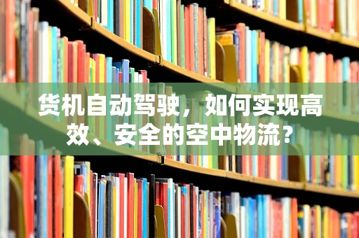货机自动驾驶，如何实现高效、安全的空中物流？