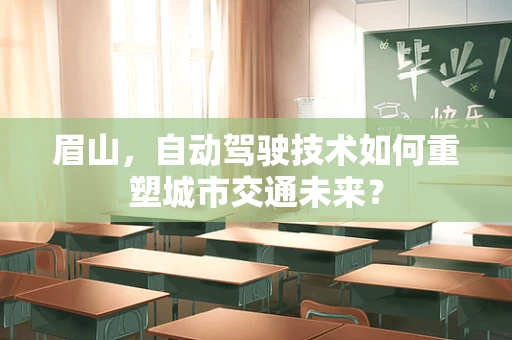 眉山，自动驾驶技术如何重塑城市交通未来？