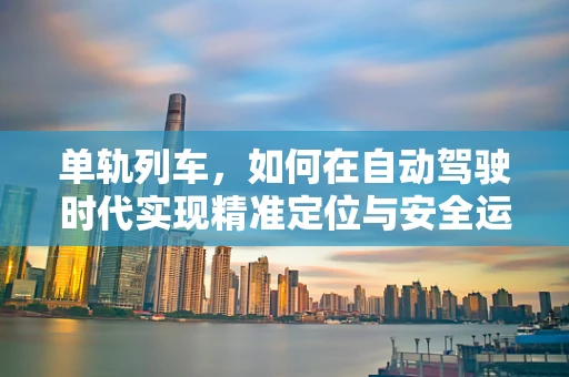 单轨列车，如何在自动驾驶时代实现精准定位与安全运行？
