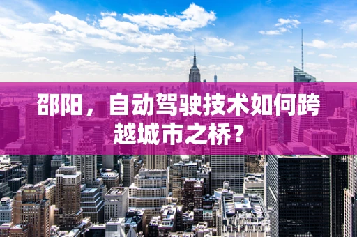 邵阳，自动驾驶技术如何跨越城市之桥？