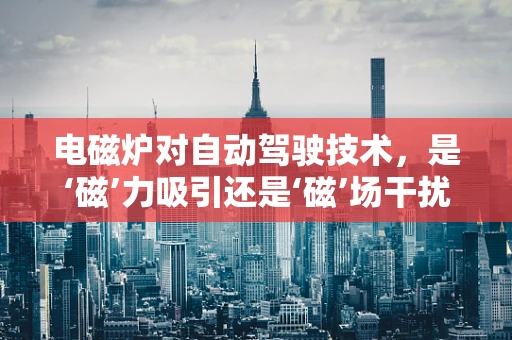 电磁炉对自动驾驶技术，是‘磁’力吸引还是‘磁’场干扰？