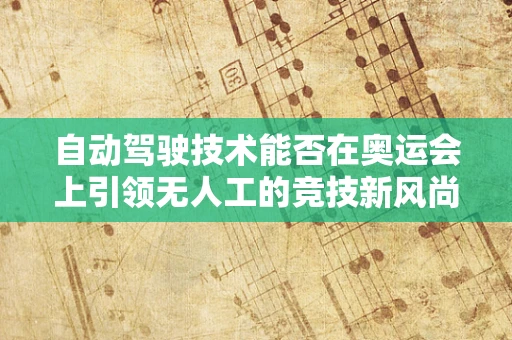 自动驾驶技术能否在奥运会上引领无人工的竞技新风尚？