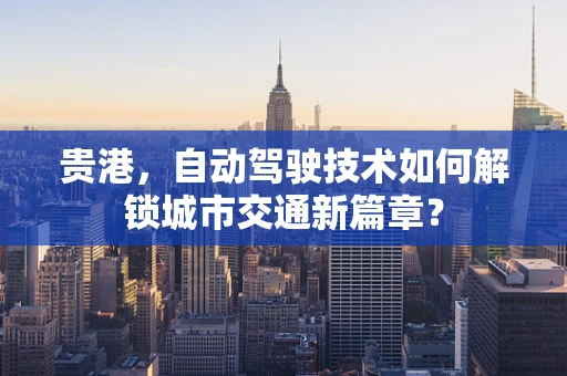 贵港，自动驾驶技术如何解锁城市交通新篇章？