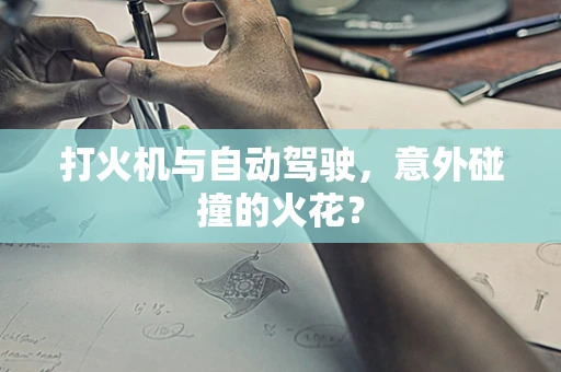 打火机与自动驾驶，意外碰撞的火花？