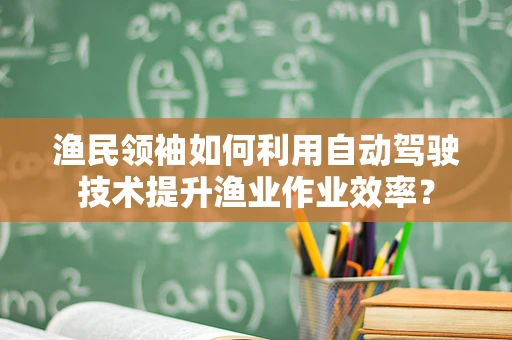 渔民领袖如何利用自动驾驶技术提升渔业作业效率？