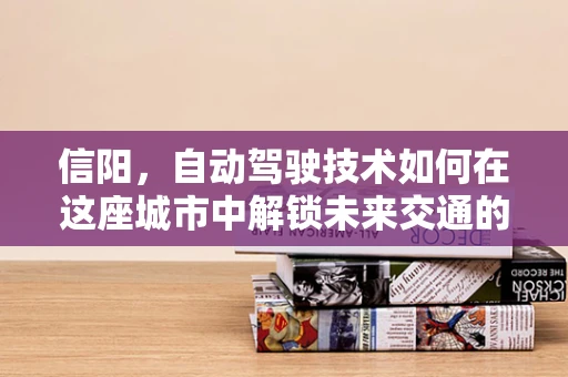 信阳，自动驾驶技术如何在这座城市中解锁未来交通的钥匙？