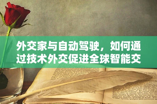 外交家与自动驾驶，如何通过技术外交促进全球智能交通的和谐共融？