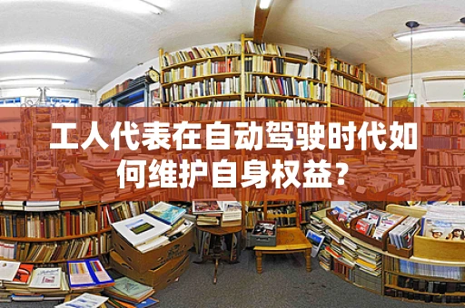 工人代表在自动驾驶时代如何维护自身权益？
