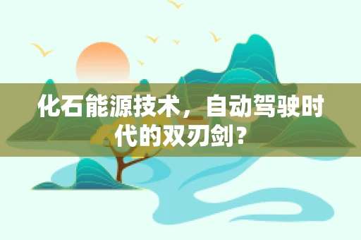 化石能源技术，自动驾驶时代的双刃剑？