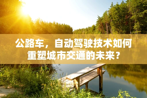 公路车，自动驾驶技术如何重塑城市交通的未来？