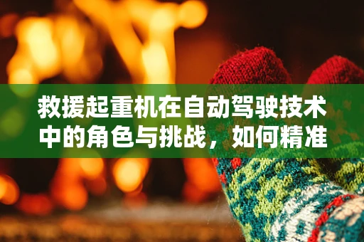 救援起重机在自动驾驶技术中的角色与挑战，如何精准定位，安全施救？