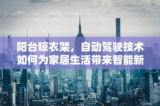 阳台晾衣架，自动驾驶技术如何为家居生活带来智能新风尚？