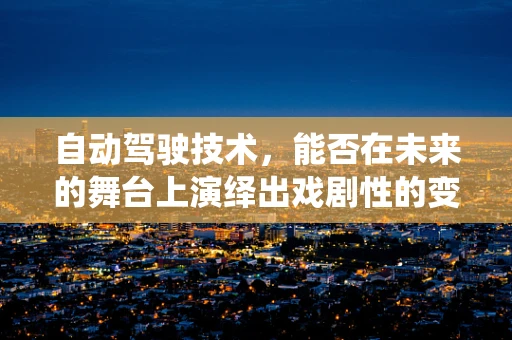 自动驾驶技术，能否在未来的舞台上演绎出戏剧性的变革？