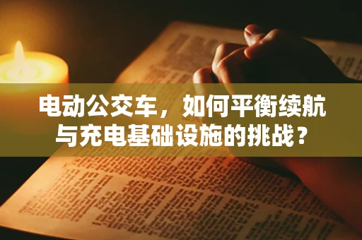 电动公交车，如何平衡续航与充电基础设施的挑战？