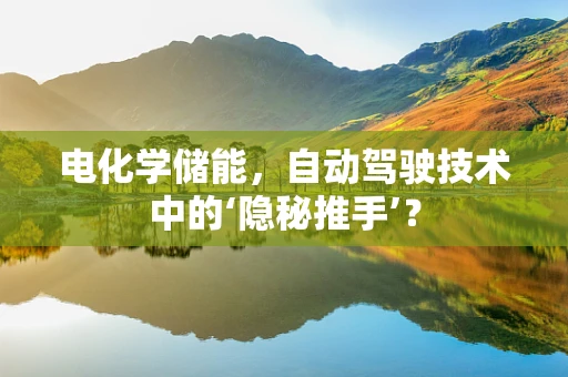 电化学储能，自动驾驶技术中的‘隐秘推手’？