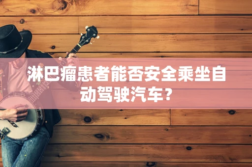 淋巴瘤患者能否安全乘坐自动驾驶汽车？
