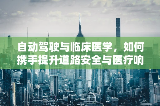 自动驾驶与临床医学，如何携手提升道路安全与医疗响应？