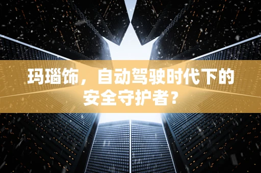 玛瑙饰，自动驾驶时代下的安全守护者？
