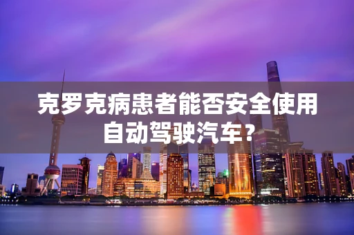 克罗克病患者能否安全使用自动驾驶汽车？