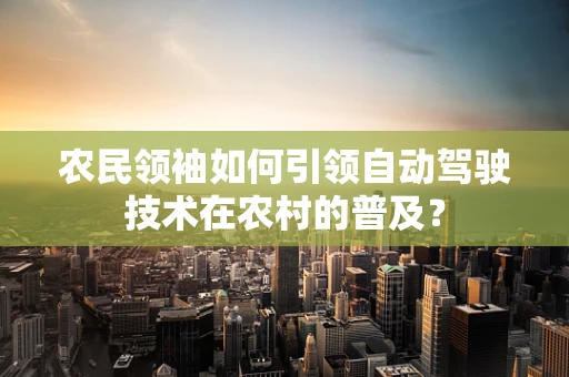 农民领袖如何引领自动驾驶技术在农村的普及？