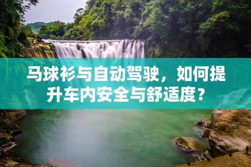 马球衫与自动驾驶，如何提升车内安全与舒适度？
