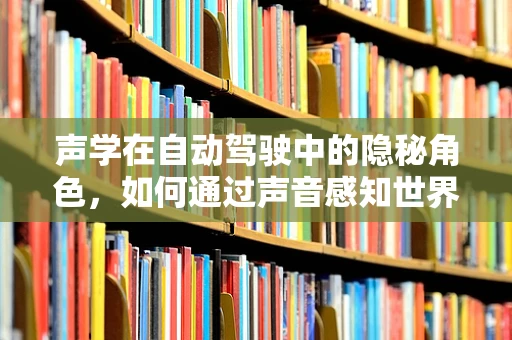 声学在自动驾驶中的隐秘角色，如何通过声音感知世界？
