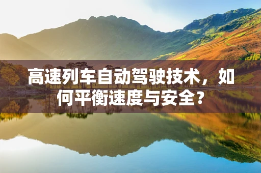 高速列车自动驾驶技术，如何平衡速度与安全？