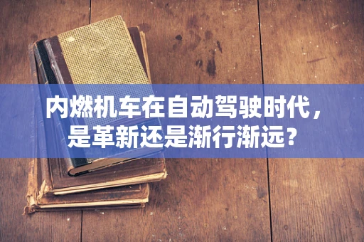 内燃机车在自动驾驶时代，是革新还是渐行渐远？