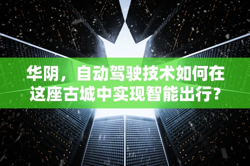 华阴，自动驾驶技术如何在这座古城中实现智能出行？