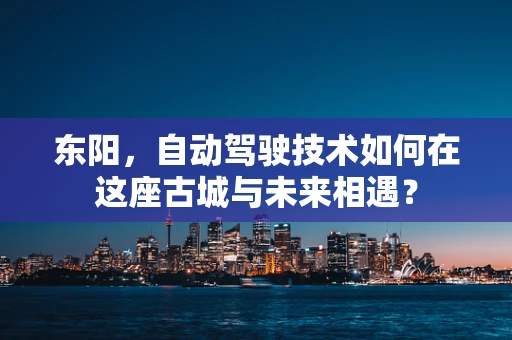 东阳，自动驾驶技术如何在这座古城与未来相遇？