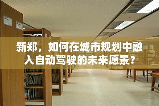 新郑，如何在城市规划中融入自动驾驶的未来愿景？