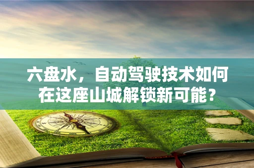 六盘水，自动驾驶技术如何在这座山城解锁新可能？