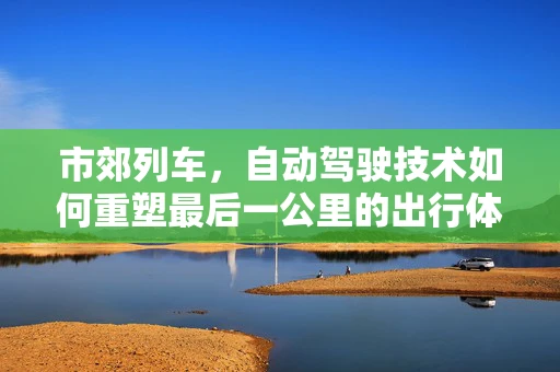 市郊列车，自动驾驶技术如何重塑最后一公里的出行体验？