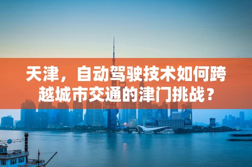天津，自动驾驶技术如何跨越城市交通的津门挑战？