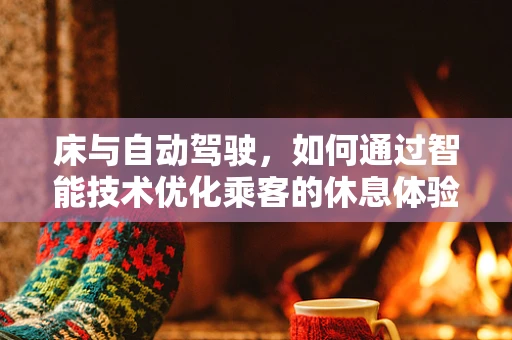 床与自动驾驶，如何通过智能技术优化乘客的休息体验？