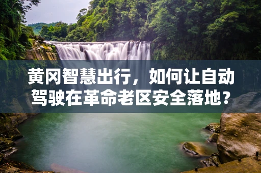 黄冈智慧出行，如何让自动驾驶在革命老区安全落地？