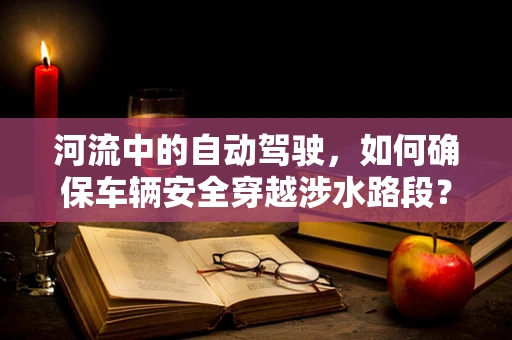 河流中的自动驾驶，如何确保车辆安全穿越涉水路段？