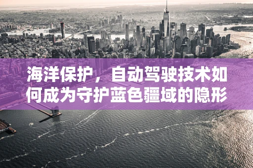 海洋保护，自动驾驶技术如何成为守护蓝色疆域的隐形守护者？