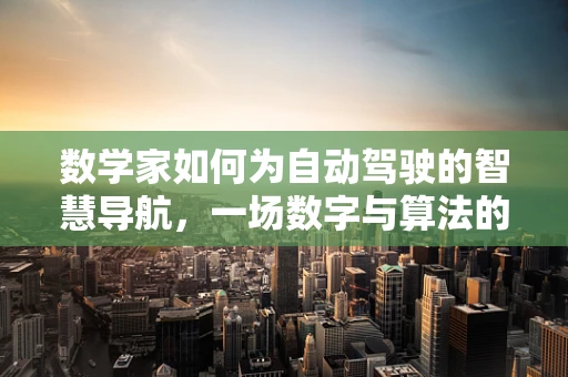 数学家如何为自动驾驶的智慧导航，一场数字与算法的交响曲？