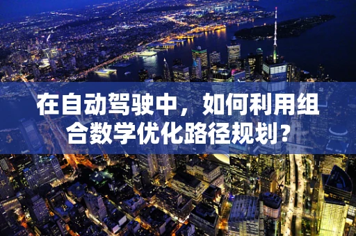 在自动驾驶中，如何利用组合数学优化路径规划？