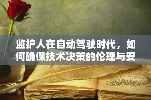 监护人在自动驾驶时代，如何确保技术决策的伦理与安全？