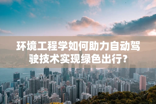 环境工程学如何助力自动驾驶技术实现绿色出行？