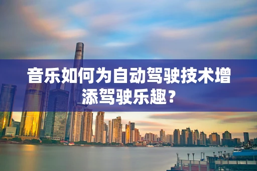 音乐如何为自动驾驶技术增添驾驶乐趣？