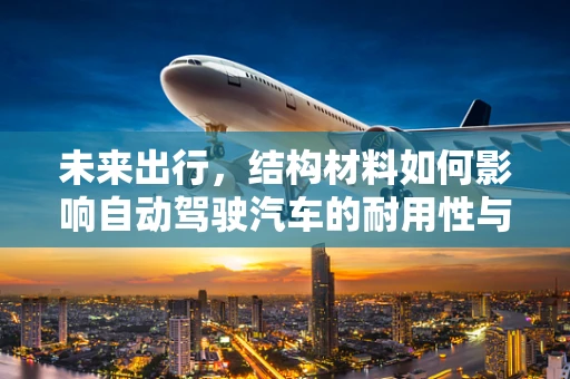 未来出行，结构材料如何影响自动驾驶汽车的耐用性与安全性？