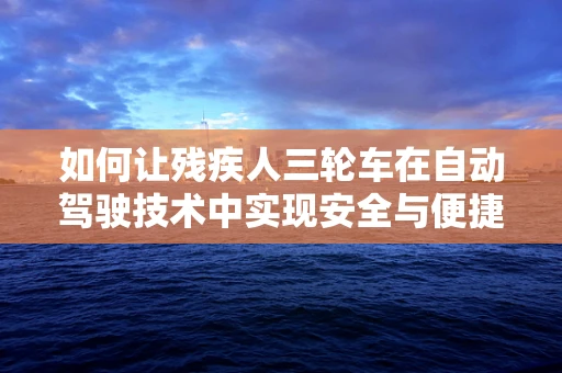 如何让残疾人三轮车在自动驾驶技术中实现安全与便捷的双重提升？