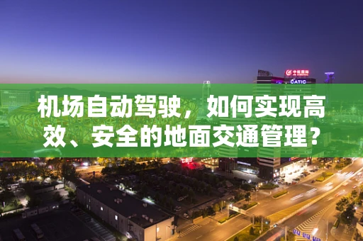 机场自动驾驶，如何实现高效、安全的地面交通管理？
